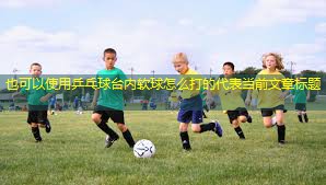 乒乓球台内软球怎么打的