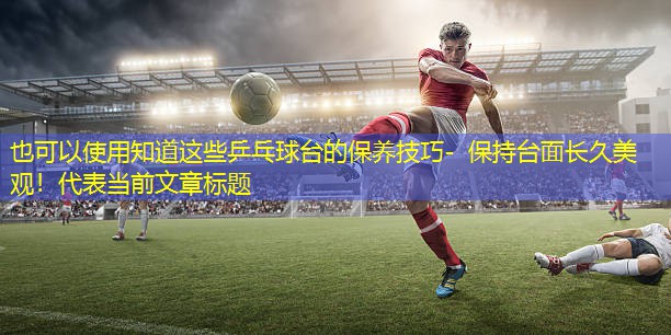 知道这些乒乓球台的保养技巧- 保持台面长久美观！