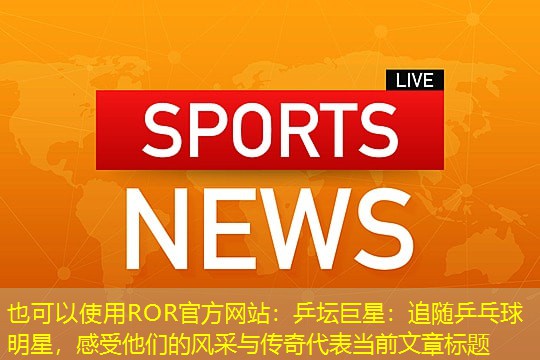 乒坛巨星：追随乒乓球明星，感受他们的风采与传奇